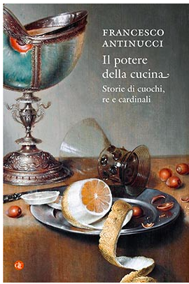 Il libro della settimana: Il potere della cucina. Storie di cuochi, re e cardinali, di Francesco Antinucci